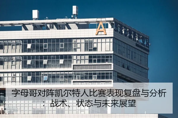字母哥对阵凯尔特人比赛表现复盘与分析：战术、状态与未来展望