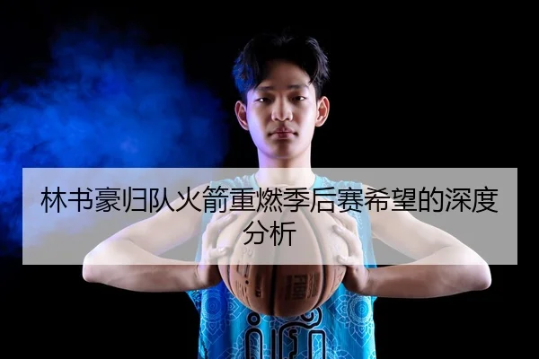 林书豪归队火箭重燃季后赛希望的深度分析